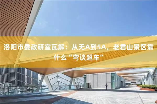 洛阳市委政研室瓦解：从无A到5A，老君山景区靠什么“弯谈超车”