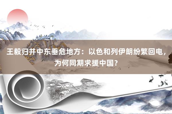 王毅归并中东垂危地方：以色和列伊朗纷繁回电，为何同期求援中国？