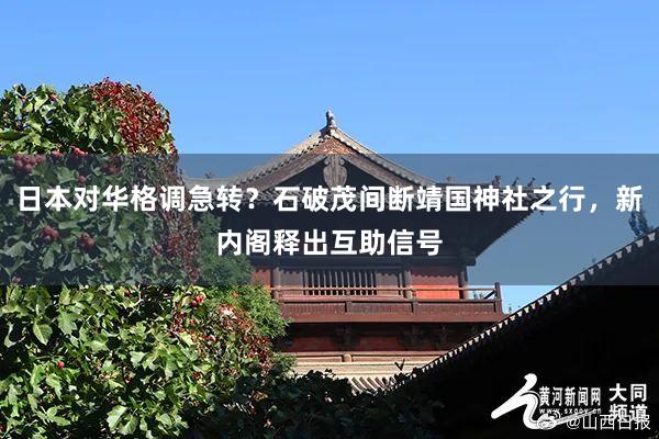 日本对华格调急转？石破茂间断靖国神社之行，新内阁释出互助信号