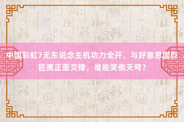 中国彩虹7无东说念主机功力全开，与好意思国巨匠鹰正面交锋，谁能笑傲天穹？