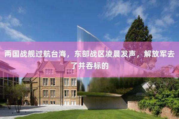 两国战舰过航台海，东部战区凌晨发声，解放军去了并吞标的