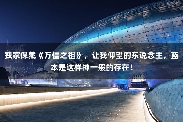 独家保藏《万僵之祖》，让我仰望的东说念主，蓝本是这样神一般的存在！