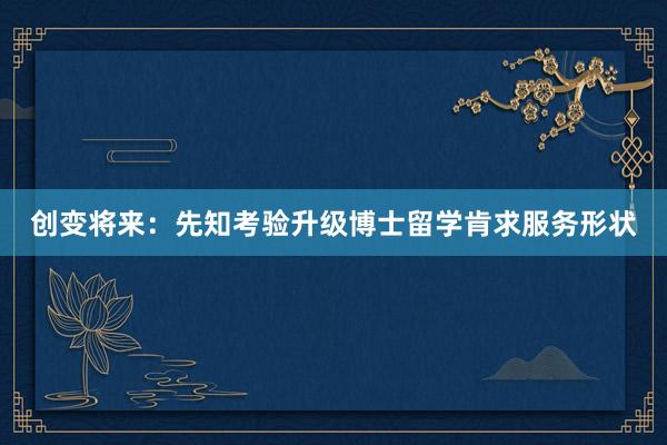 创变将来：先知考验升级博士留学肯求服务形状