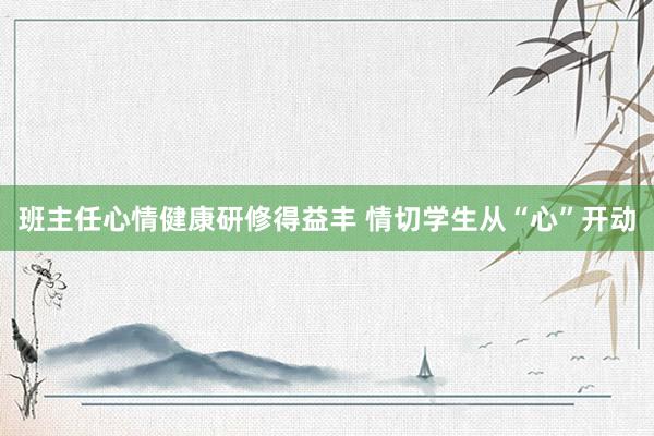 班主任心情健康研修得益丰 情切学生从“心”开动