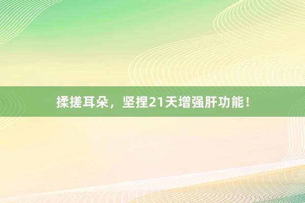 揉搓耳朵，坚捏21天增强肝功能！
