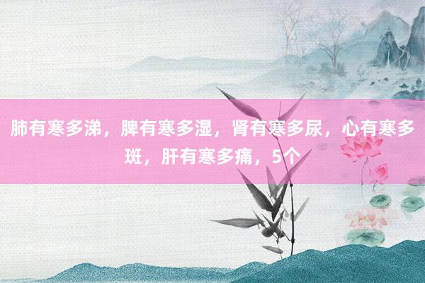 肺有寒多涕，脾有寒多湿，肾有寒多尿，心有寒多斑，肝有寒多痛，5个