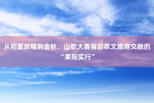 从初夏欢唱到金秋，山歌大赛背后农文旅商交融的“莱阳实行”