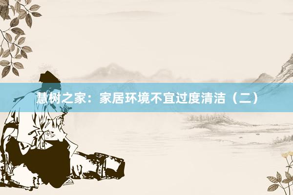 慧树之家：家居环境不宜过度清洁（二）