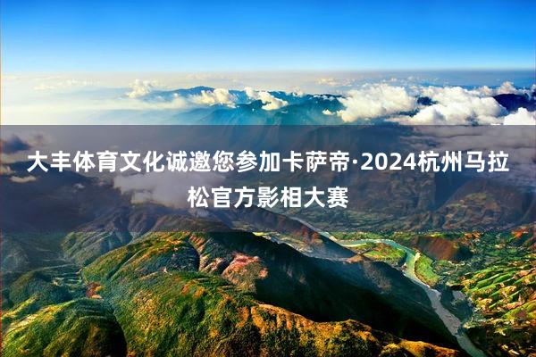 大丰体育文化诚邀您参加卡萨帝·2024杭州马拉松官方影相大赛