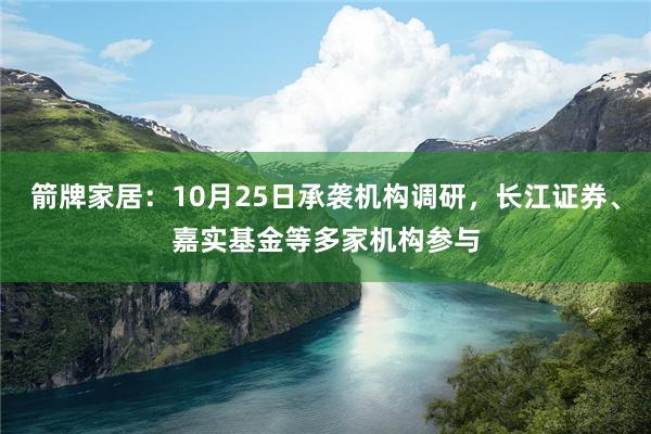 箭牌家居：10月25日承袭机构调研，长江证券、嘉实基金等多家机构参与