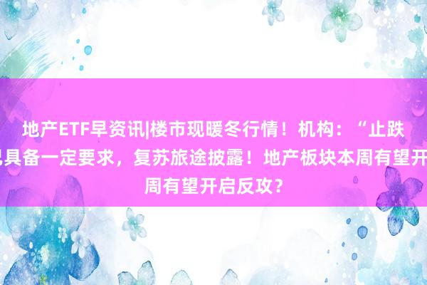 地产ETF早资讯|楼市现暖冬行情！机构：“止跌回稳”已具备一定要求，复苏旅途披露！地产板块本周有望开启反攻？