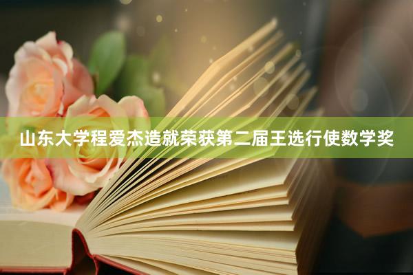 山东大学程爱杰造就荣获第二届王选行使数学奖