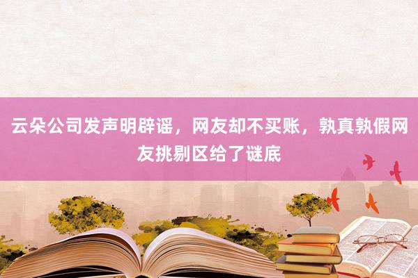 云朵公司发声明辟谣，网友却不买账，孰真孰假网友挑剔区给了谜底