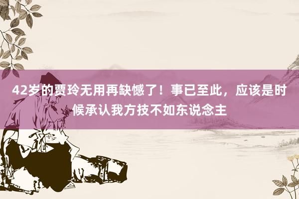 42岁的贾玲无用再缺憾了！事已至此，应该是时候承认我方技不如东说念主