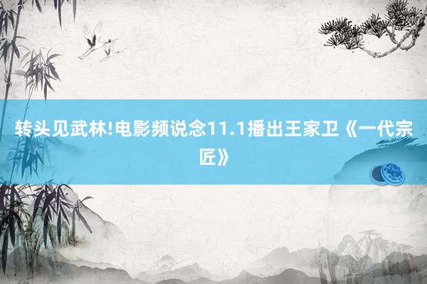 转头见武林!电影频说念11.1播出王家卫《一代宗匠》