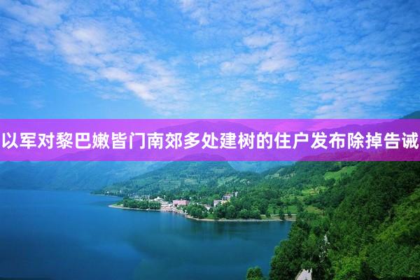 以军对黎巴嫩皆门南郊多处建树的住户发布除掉告诫