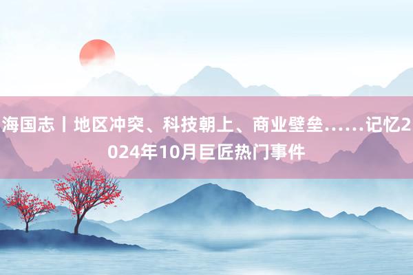 海国志丨地区冲突、科技朝上、商业壁垒……记忆2024年10月巨匠热门事件