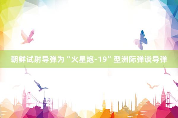 朝鲜试射导弹为“火星炮-19”型洲际弹谈导弹