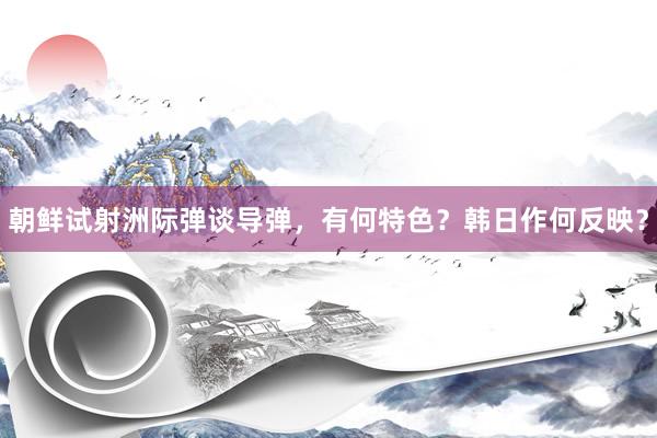 朝鲜试射洲际弹谈导弹，有何特色？韩日作何反映？
