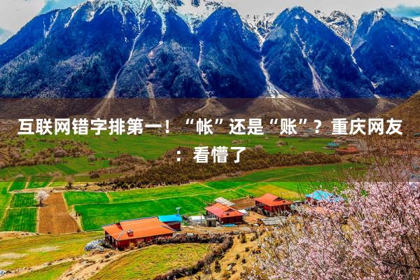 互联网错字排第一！“帐”还是“账”？重庆网友：看懵了