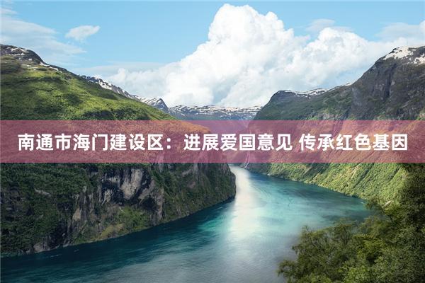 南通市海门建设区：进展爱国意见 传承红色基因