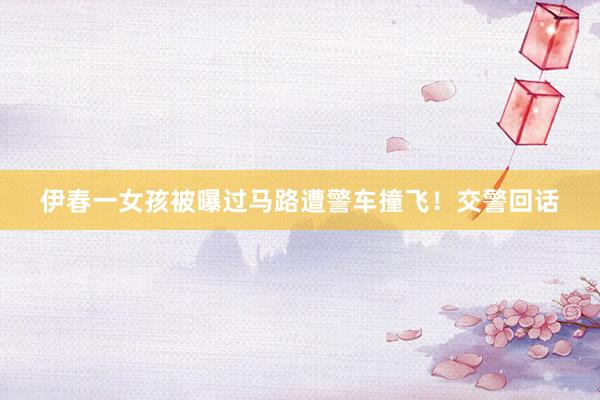 伊春一女孩被曝过马路遭警车撞飞！交警回话