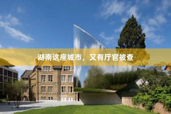 湖南这座城市，又有厅官被查