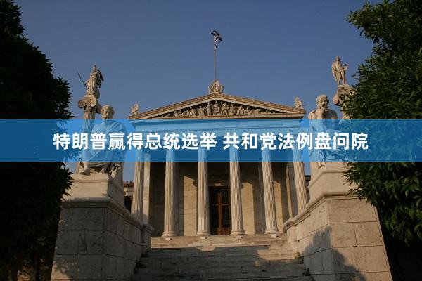 特朗普赢得总统选举 共和党法例盘问院
