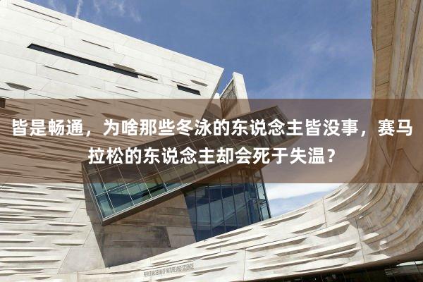 皆是畅通，为啥那些冬泳的东说念主皆没事，赛马拉松的东说念主却会死于失温？