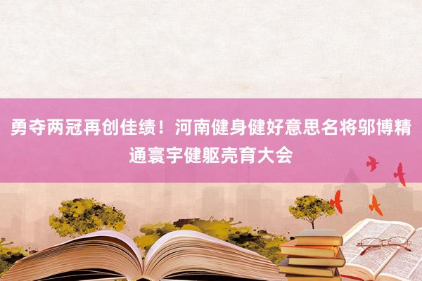 勇夺两冠再创佳绩！河南健身健好意思名将邬博精通寰宇健躯壳育大会