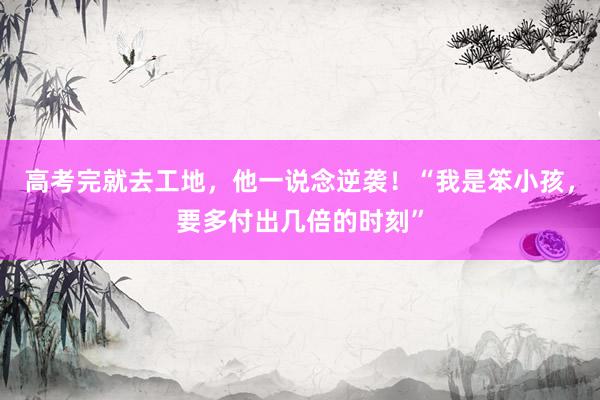 高考完就去工地，他一说念逆袭！“我是笨小孩，要多付出几倍的时刻”