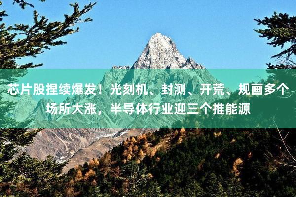 芯片股捏续爆发！光刻机、封测、开荒、规画多个场所大涨，半导体行业迎三个推能源