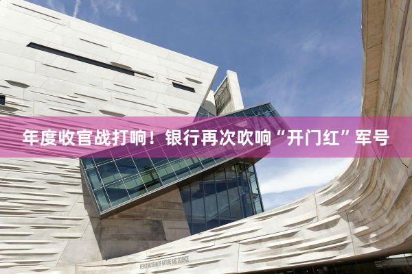 年度收官战打响！银行再次吹响“开门红”军号