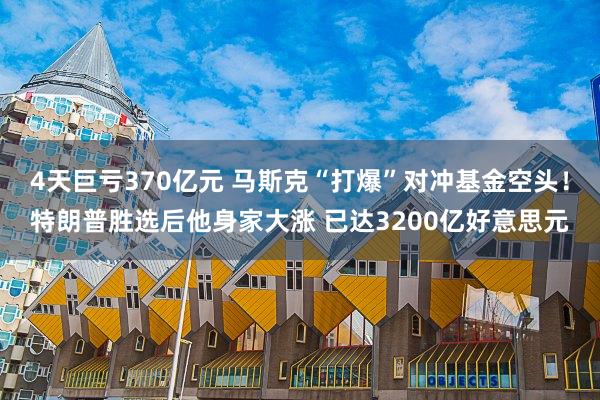 4天巨亏370亿元 马斯克“打爆”对冲基金空头！特朗普胜选后他身家大涨 已达3200亿好意思元