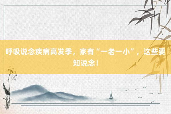 呼吸说念疾病高发季，家有“一老一小”，这些要知说念！