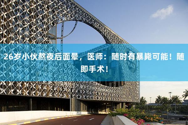 26岁小伙熬夜后面晕，医师：随时有暴毙可能！随即手术！