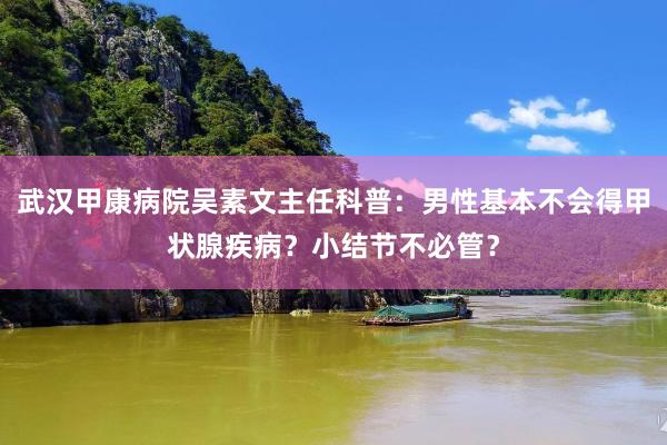 武汉甲康病院吴素文主任科普：男性基本不会得甲状腺疾病？小结节不必管？