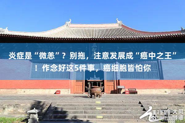 炎症是“微恙”？别拖，注意发展成“癌中之王”！作念好这5件事，癌细胞皆怕你