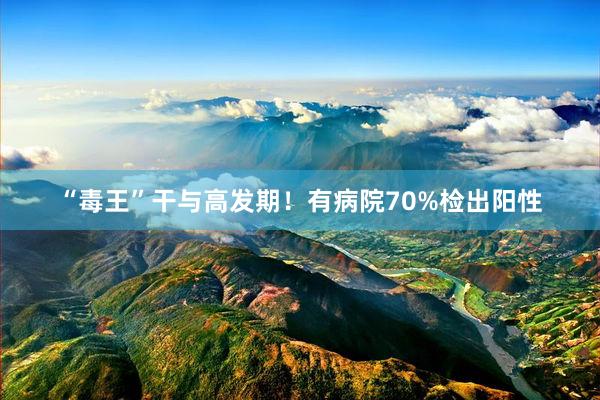 “毒王”干与高发期！有病院70%检出阳性