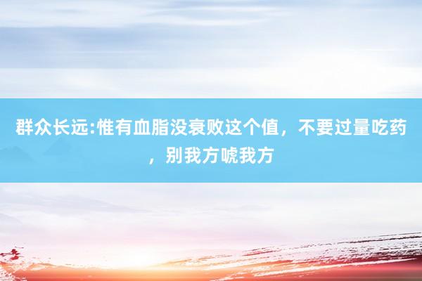 群众长远:惟有血脂没衰败这个值，不要过量吃药，别我方唬我方