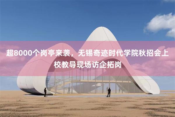 超8000个岗亭来袭，无锡奇迹时代学院秋招会上校教导现场访企拓岗