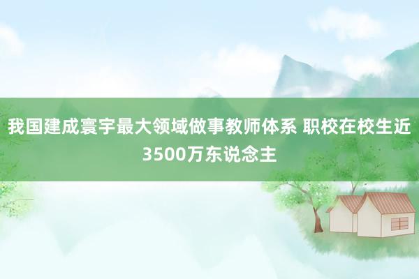 我国建成寰宇最大领域做事教师体系 职校在校生近3500万东说念主