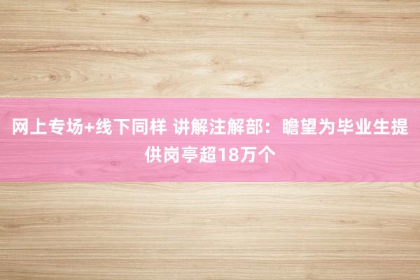 网上专场+线下同样 讲解注解部：瞻望为毕业生提供岗亭超18万个