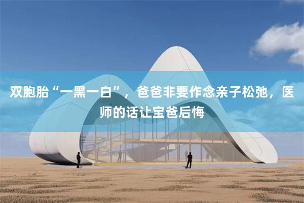 双胞胎“一黑一白”，爸爸非要作念亲子松弛，医师的话让宝爸后悔