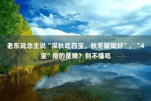 老东说念主说“深秋吃四宝，秋冬腿脚好”，“4宝”指的是啥？别不懂吃