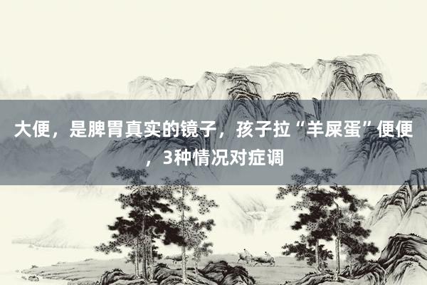 大便，是脾胃真实的镜子，孩子拉“羊屎蛋”便便，3种情况对症调