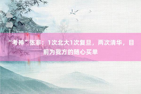 “考神”张非：1次北大1次复旦，两次清华，目前为我方的随心买单