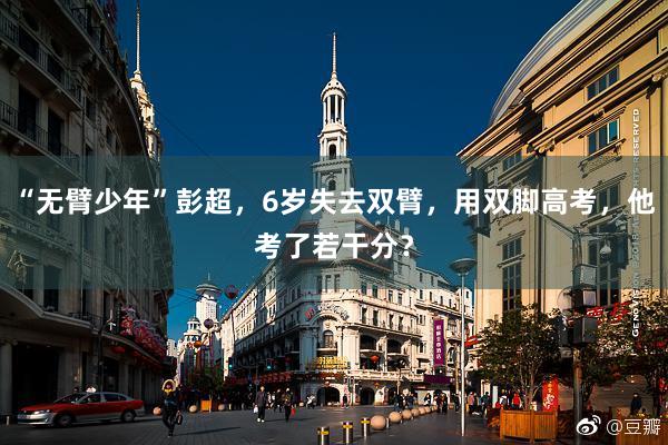 “无臂少年”彭超，6岁失去双臂，用双脚高考，他考了若干分？