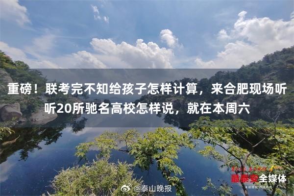 重磅！联考完不知给孩子怎样计算，来合肥现场听听20所驰名高校怎样说，就在本周六