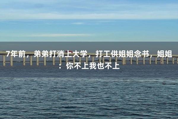 7年前，弟弟打消上大学，打工供姐姐念书，姐姐：你不上我也不上